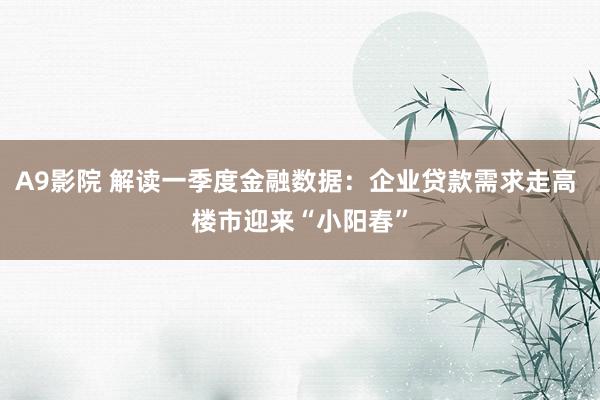 A9影院 解读一季度金融数据：企业贷款需求走高 楼市迎来“小阳春”