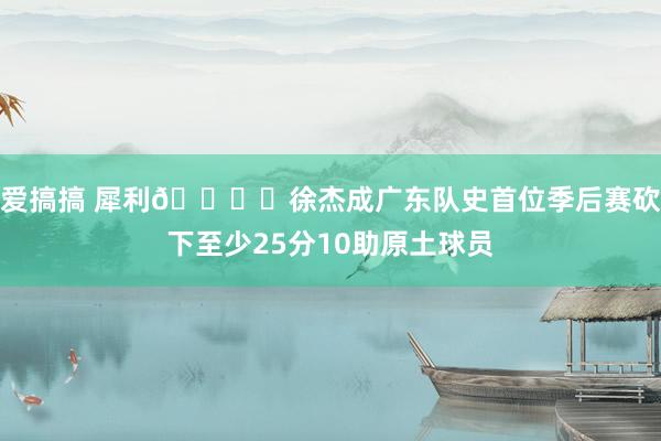 爱搞搞 犀利👍️徐杰成广东队史首位季后赛砍下至少25分10助原土球员