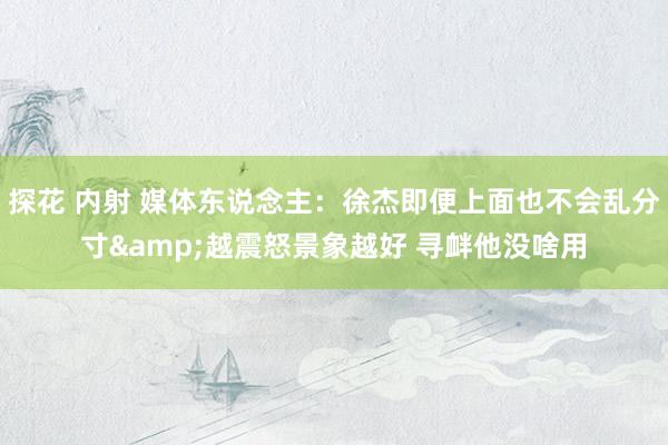探花 内射 媒体东说念主：徐杰即便上面也不会乱分寸&越震怒景象越好 寻衅他没啥用