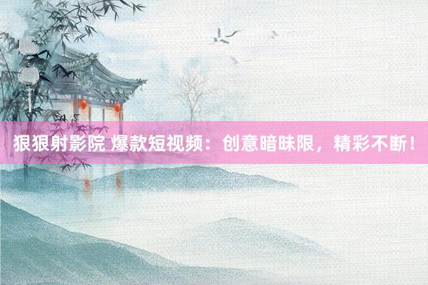 狠狠射影院 爆款短视频：创意暗昧限，精彩不断！