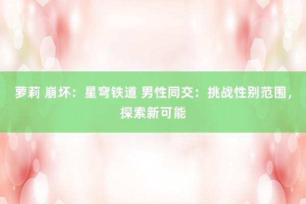 萝莉 崩坏：星穹铁道 男性同交：挑战性别范围，探索新可能