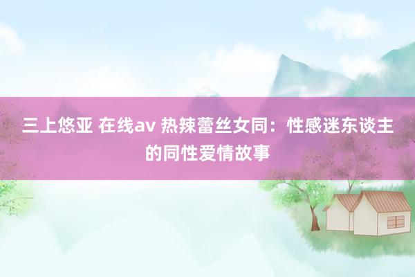 三上悠亚 在线av 热辣蕾丝女同：性感迷东谈主的同性爱情故事