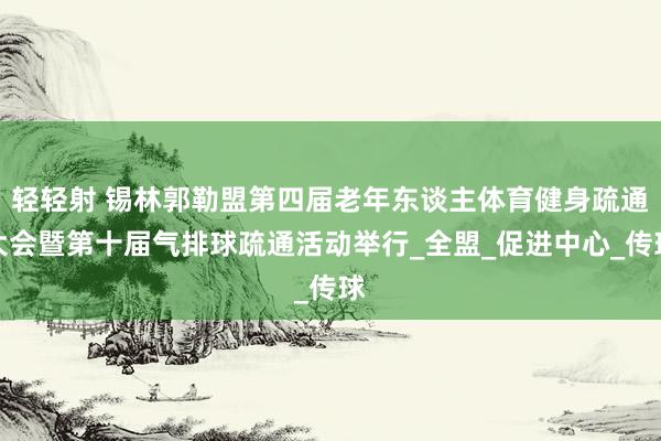 轻轻射 锡林郭勒盟第四届老年东谈主体育健身疏通大会暨第十届气排球疏通活动举行_全盟_促进中心_传球