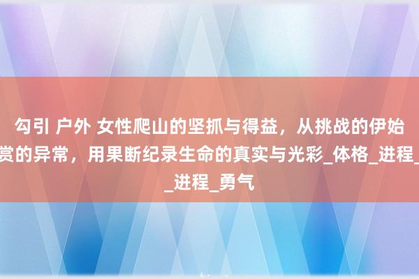 勾引 户外 女性爬山的坚抓与得益，从挑战的伊始到观赏的异常，用果断纪录生命的真实与光彩_体格_进程_勇气