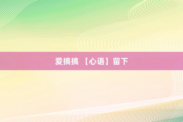 爱搞搞 【心语】留下