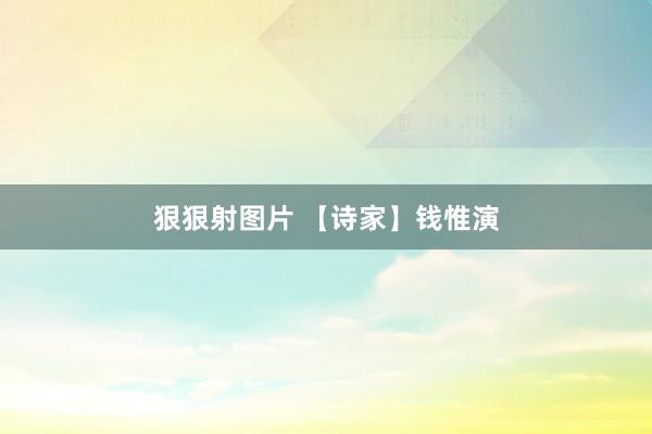 狠狠射图片 【诗家】钱惟演