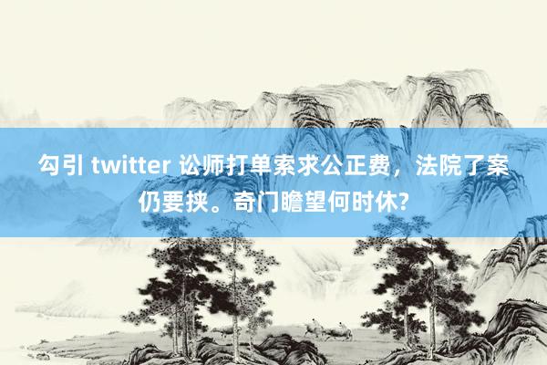 勾引 twitter 讼师打单索求公正费，法院了案仍要挟。奇门瞻望何时休?