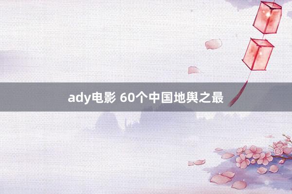 ady电影 60个中国地舆之最