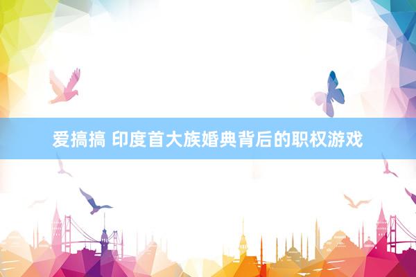 爱搞搞 印度首大族婚典背后的职权游戏