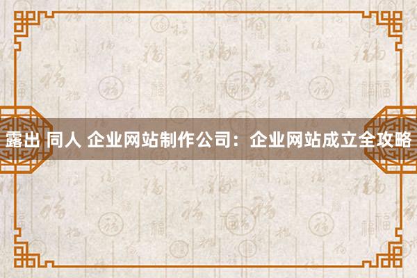 露出 同人 企业网站制作公司：企业网站成立全攻略