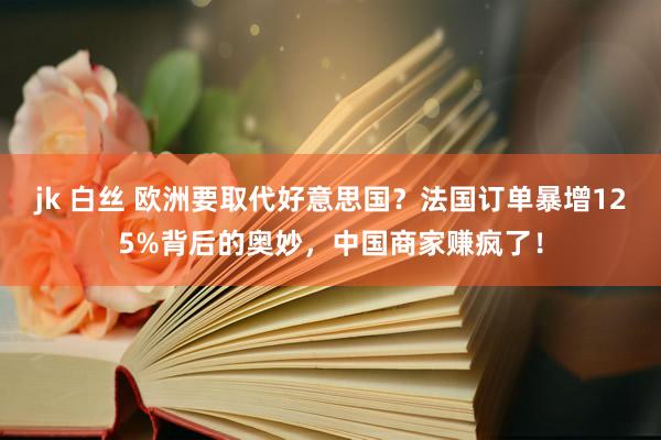jk 白丝 欧洲要取代好意思国？法国订单暴增125%背后的奥妙，中国商家赚疯了！