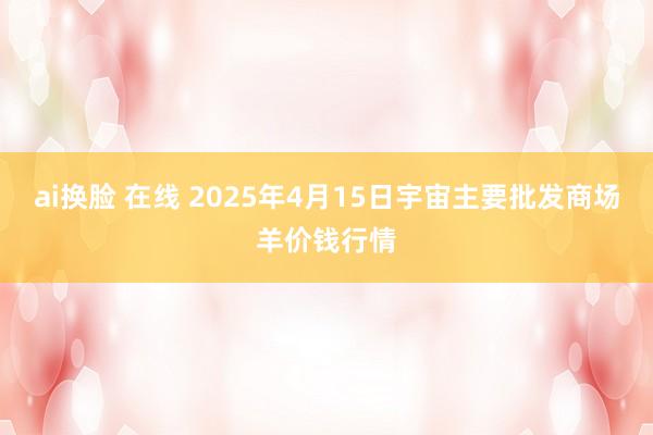 ai换脸 在线 2025年4月15日宇宙主要批发商场羊价钱行情