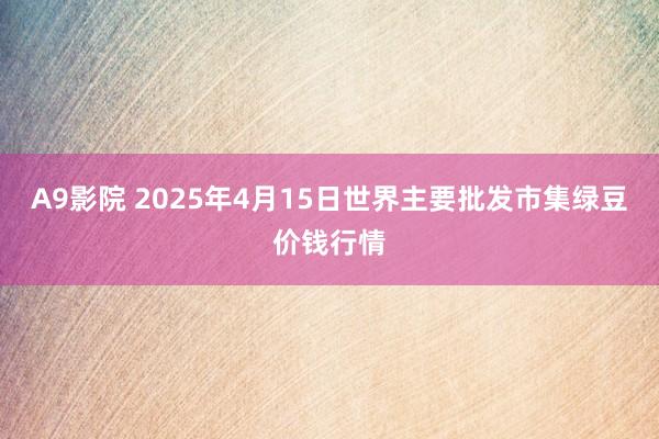 A9影院 2025年4月15日世界主要批发市集绿豆价钱行情