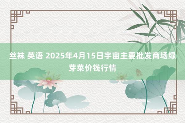 丝袜 英语 2025年4月15日宇宙主要批发商场绿芽菜价钱行情