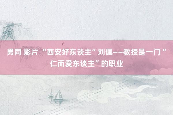 男同 影片 “西安好东谈主”刘佩——教授是一门“仁而爱东谈主”的职业