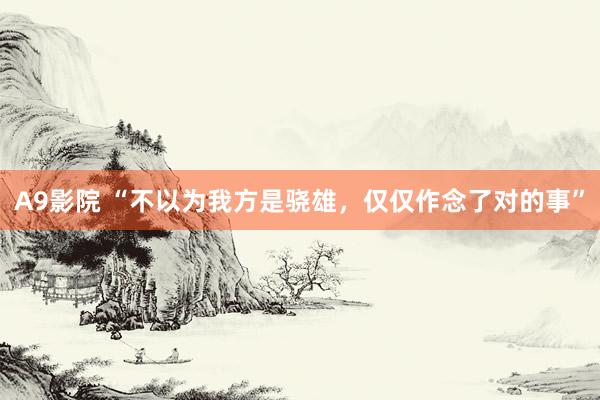 A9影院 “不以为我方是骁雄，仅仅作念了对的事”