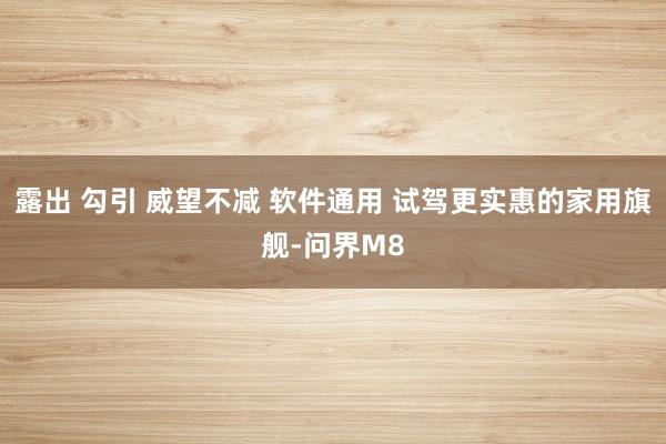 露出 勾引 威望不减 软件通用 试驾更实惠的家用旗舰-问界M8