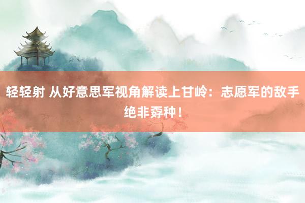 轻轻射 从好意思军视角解读上甘岭：志愿军的敌手绝非孬种！