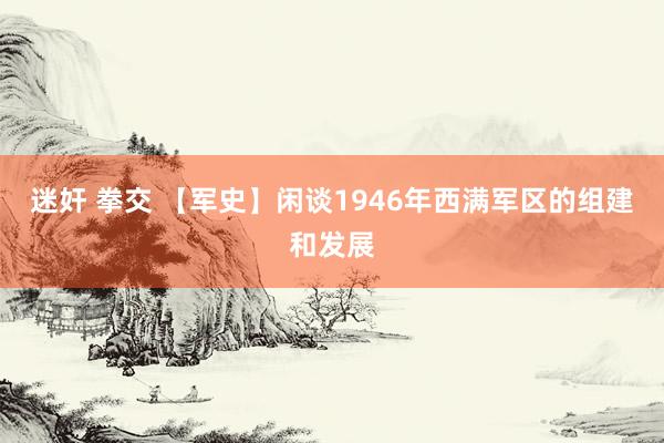迷奸 拳交 【军史】闲谈1946年西满军区的组建和发展