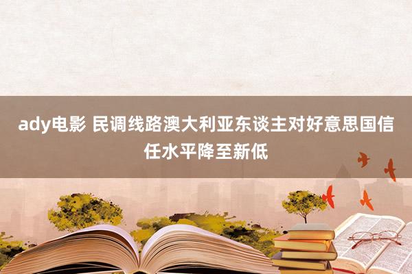ady电影 民调线路澳大利亚东谈主对好意思国信任水平降至新低