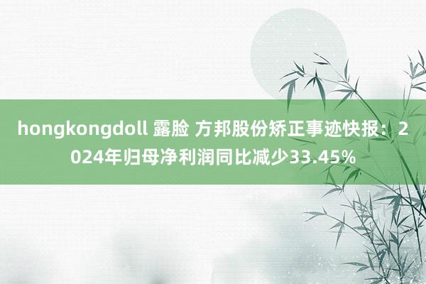 hongkongdoll 露脸 方邦股份矫正事迹快报：2024年归母净利润同比减少33.45%