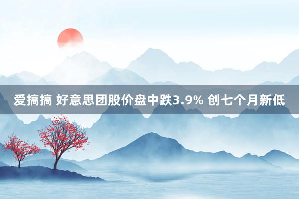 爱搞搞 好意思团股价盘中跌3.9% 创七个月新低