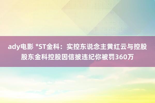 ady电影 *ST金科：实控东说念主黄红云与控股股东金科控股因信披违纪你被罚360万