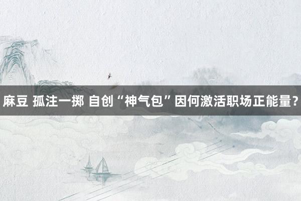 麻豆 孤注一掷 自创“神气包”因何激活职场正能量？