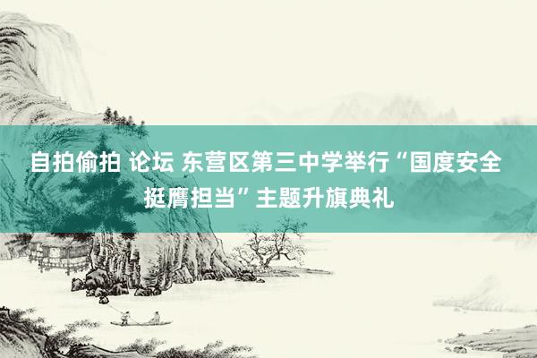 自拍偷拍 论坛 东营区第三中学举行“国度安全 挺膺担当”主题升旗典礼