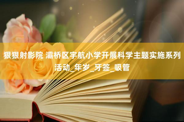 狠狠射影院 灞桥区宇航小学开展科学主题实施系列活动_年岁_牙签_吸管