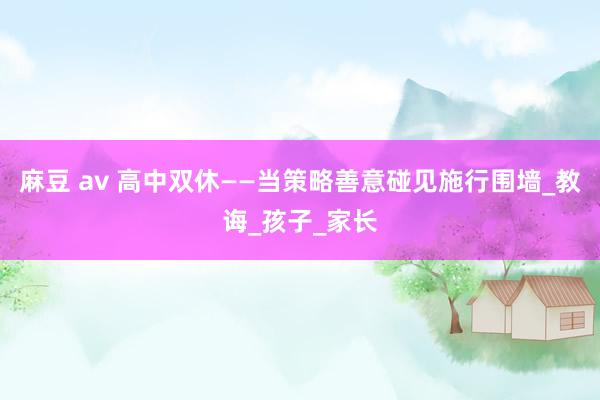 麻豆 av 高中双休——当策略善意碰见施行围墙_教诲_孩子_家长