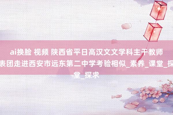 ai换脸 视频 陕西省平日高汉文文学科主干教师代表团走进西安市远东第二中学考验相似_素养_课堂_探求