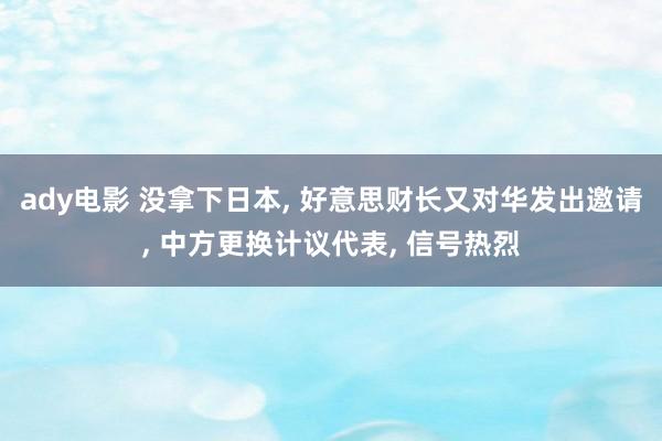ady电影 没拿下日本, 好意思财长又对华发出邀请, 中方更换计议代表, 信号热烈