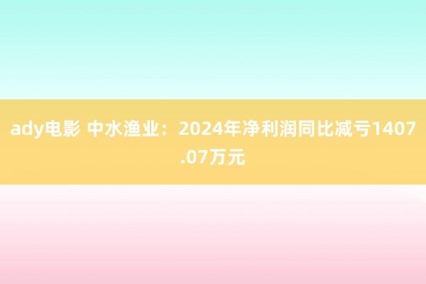 ady电影 中水渔业：2024年净利润同比减亏1407.07万元