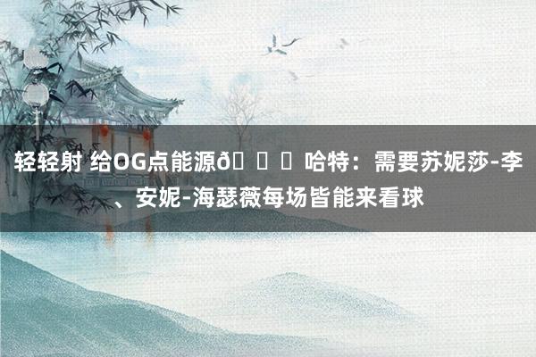 轻轻射 给OG点能源😂哈特：需要苏妮莎-李、安妮-海瑟薇每场皆能来看球