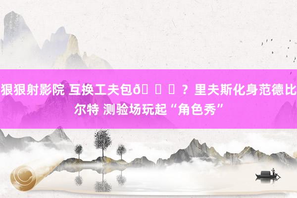 狠狠射影院 互换工夫包😝？里夫斯化身范德比尔特 测验场玩起“角色秀”