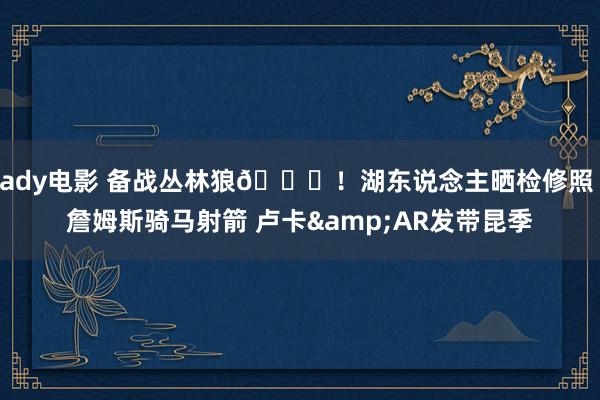 ady电影 备战丛林狼🙌！湖东说念主晒检修照 詹姆斯骑马射箭 卢卡&AR发带昆季