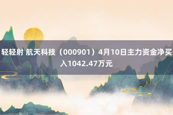 轻轻射 航天科技（000901）4月10日主力资金净买入1042.47万元