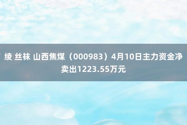 绫 丝袜 山西焦煤（000983）4月10日主力资金净卖出1223.55万元