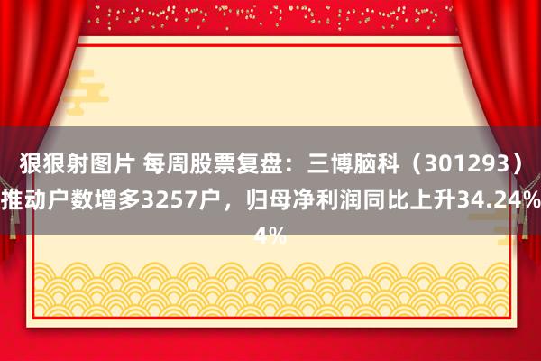 狠狠射图片 每周股票复盘：三博脑科（301293）推动户数增多3257户，归母净利润同比上升34.24%