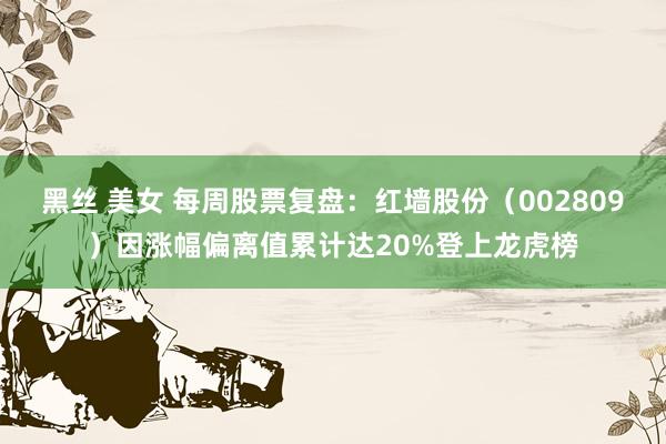 黑丝 美女 每周股票复盘：红墙股份（002809）因涨幅偏离值累计达20%登上龙虎榜