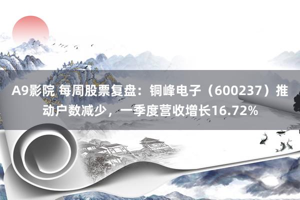 A9影院 每周股票复盘：铜峰电子（600237）推动户数减少，一季度营收增长16.72%
