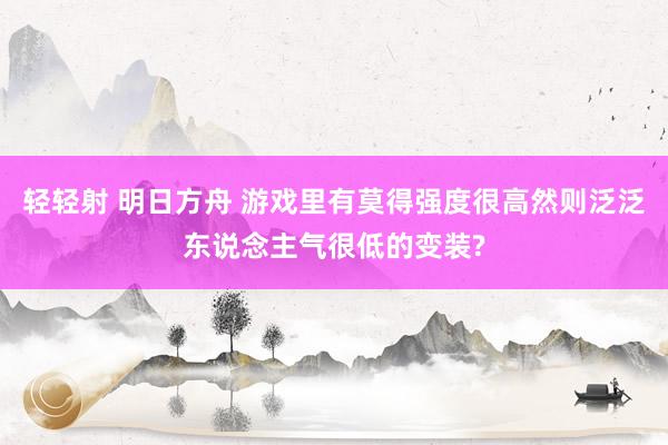 轻轻射 明日方舟 游戏里有莫得强度很高然则泛泛东说念主气很低的变装?