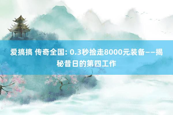 爱搞搞 传奇全国: 0.3秒捡走8000元装备——揭秘昔日的第四工作