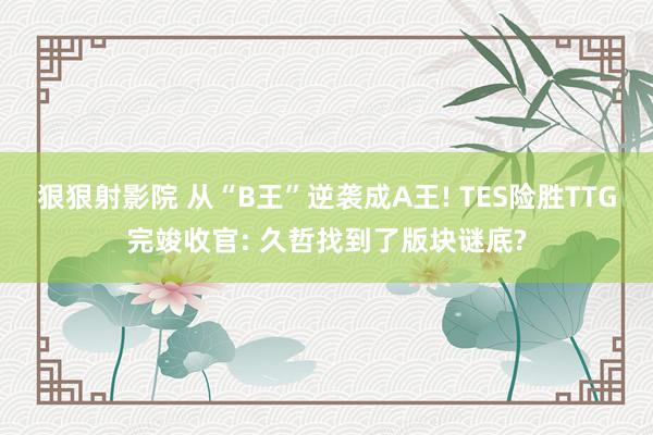 狠狠射影院 从“B王”逆袭成A王! TES险胜TTG完竣收官: 久哲找到了版块谜底?