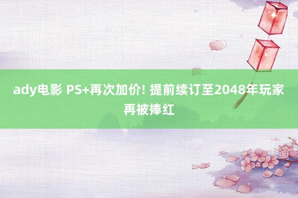 ady电影 PS+再次加价! 提前续订至2048年玩家再被捧红