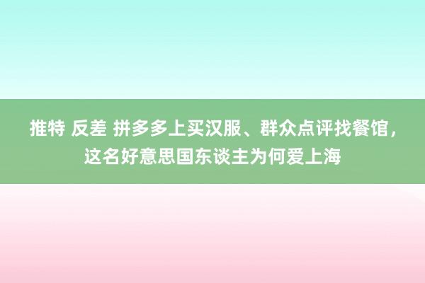 推特 反差 拼多多上买汉服、群众点评找餐馆，这名好意思国东谈主为何爱上海