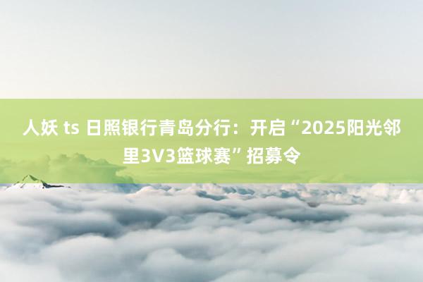 人妖 ts 日照银行青岛分行：开启“2025阳光邻里3V3篮球赛”招募令
