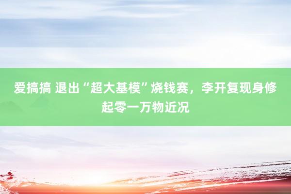 爱搞搞 退出“超大基模”烧钱赛，李开复现身修起零一万物近况