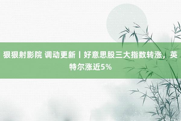 狠狠射影院 调动更新丨好意思股三大指数转涨，英特尔涨近5%